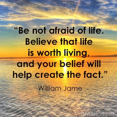 Be not afraid of life Believe that life is worth living and your belief will help create the fact Quote