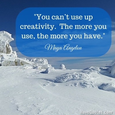 You cant use up creativity  The more you use the more you have Quote