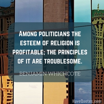 Among politicians the esteem of religion is profitable the principles of it are troublesome Quote