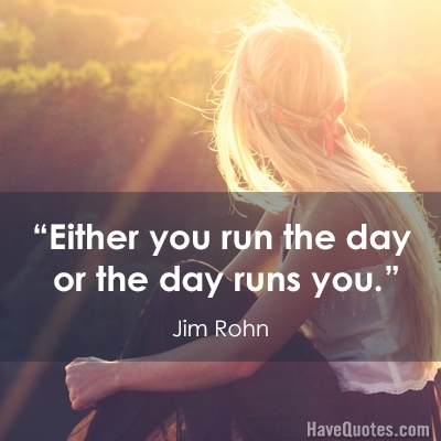 Either you run the day or the day runs you Quote