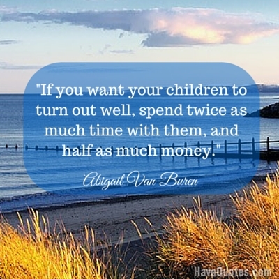 If you want your children to turn out well spend twice as much time with them and half as much money Quote