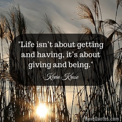 Life isnt about getting and having its about giving and being Quote