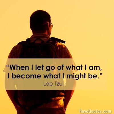 When I let go of what I am I become what I might be Quote