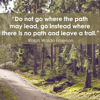 Do not go where the path may lead go instead where there is no path and leave a trail Quote