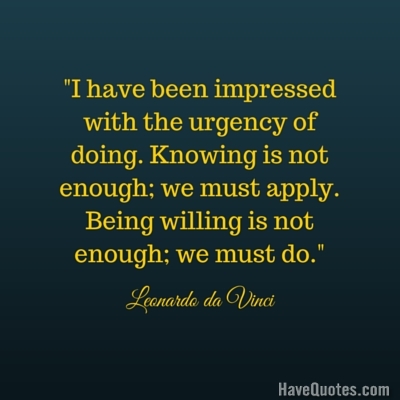 I have been impressed with the urgency of doing Knowing is not enough we must apply Being willing is not enough we must do Quote