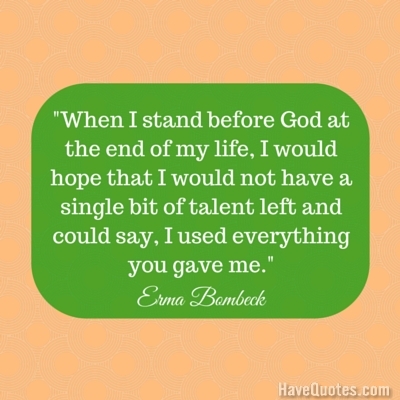 When I stand before God at the end of my life I would hope that I would not have a single bit of talent left and could say I used everything you gave me Quote