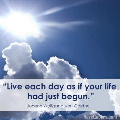 Live each day as if your life had just begun Quote