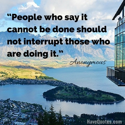 People who say it cannot be done should not interrupt those who are doing it Quote