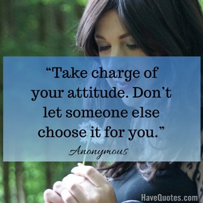 Take charge of your attitude Dont let someone else choose it for you Quote