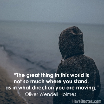 The great thing in this world is not so much where you stand as in what direction you are moving Quote