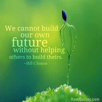 We cannot build our own future without helping others to build  theirs Quote