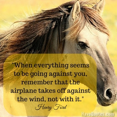 When everything seems to be going against you remember that the airplane takes off against the wind not with it Quote