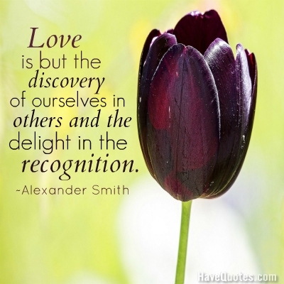 Love is but the discovery of ourselves in others and the delight in the recognition Quote