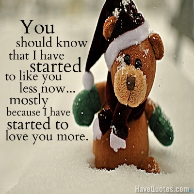 You should know that I have started to like you less now…mostly because I have started to love you more Quote