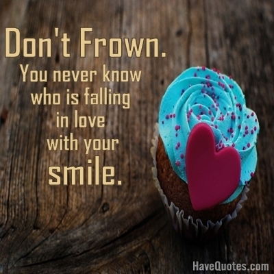 Dont frown you never know who is falling in love with your smile Quote