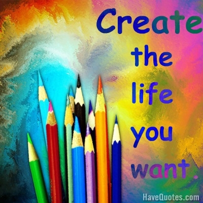 Create the life you want Quote