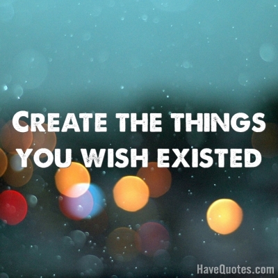 Create the things you wish existed Quote