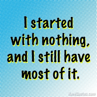 I started with nothing, and I still have most of it Quote