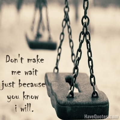 Dont make me wait just because you know I will Quote