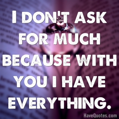 I dont ask for much because with you Quote