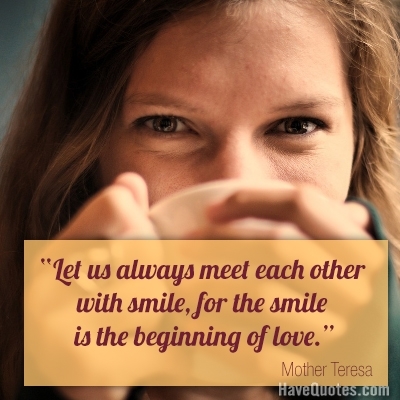 Let us always meet each other with smile for the smile is the beginning of love Quote