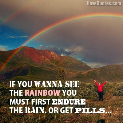 If you wanna see the rainbow Quote