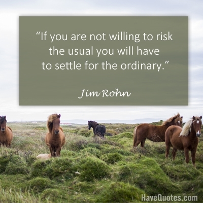 If you are not willing to risk the usual you will have to settle for the ordinary Quote