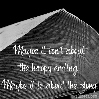 Maybe it isnt about the happy ending maybe it is about the story Quote