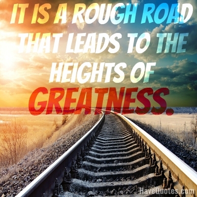 It is a rough road that leads to the heights of greatness Quote