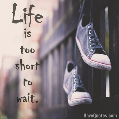 Life is too short to wait Quote