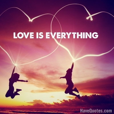 Love is everything Quote