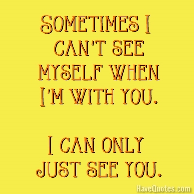 Sometimes I cant see myself when Im with you. I can only just see you Quote