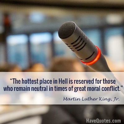 The hottest place in Hell is reserved for those who remain neutral in times of great moral conflict Quote