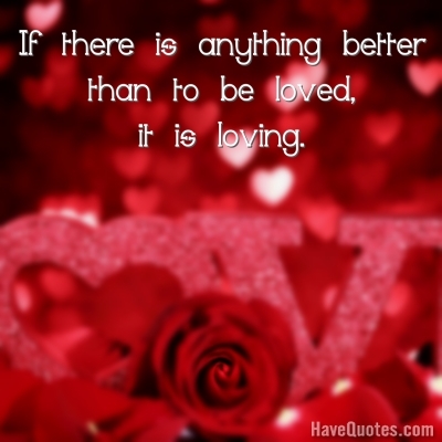 If there is anything better than to be loved Quote