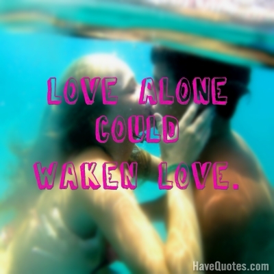 Love alone could waken love Quote