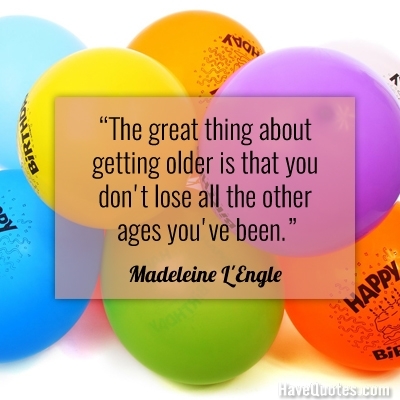 The great thing about getting older is that you do not lose all the other ages you have been Quote