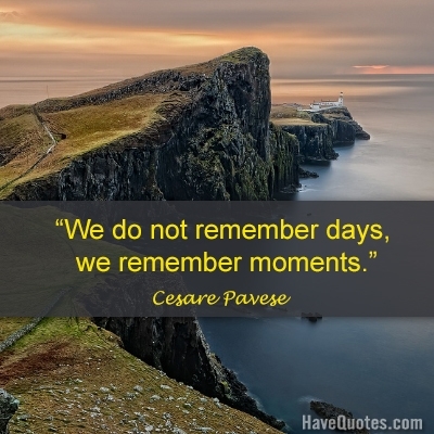 We do not remember days we remember moments Quote